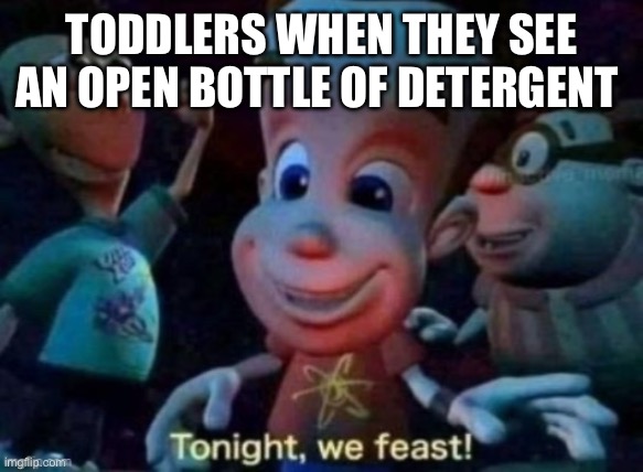 yum | TODDLERS WHEN THEY SEE AN OPEN BOTTLE OF DETERGENT | image tagged in tonight we feast | made w/ Imgflip meme maker