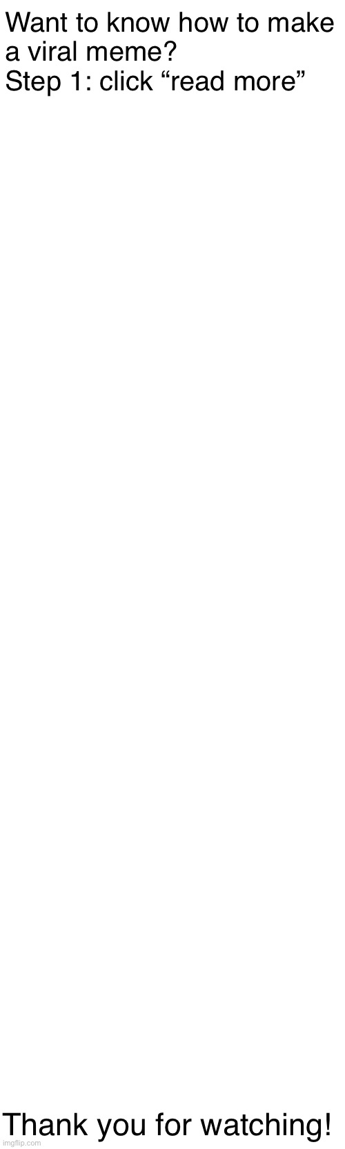 hope this helped! | Want to know how to make
a viral meme?

Step 1: click “read more”; Thank you for watching! | image tagged in memes | made w/ Imgflip meme maker