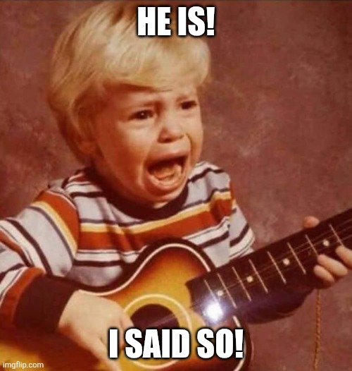 HE IS! I SAID SO! | image tagged in guitar crying kid | made w/ Imgflip meme maker