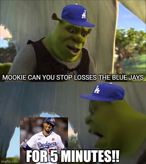 i was the dodgers well... who the hell is mookie | MOOKIE CAN YOU STOP LOSSES THE BLUE JAYS; FOR 5 MINUTES!! | image tagged in shrek five minutes,los angeles dodgers | made w/ Imgflip meme maker