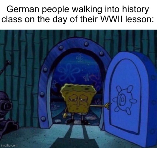 . | German people walking into history class on the day of their WWII lesson: | image tagged in sad spongebob at door | made w/ Imgflip meme maker