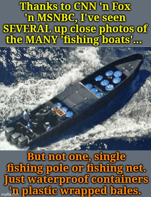 "Innocent Fishermen" | Thanks to CNN 'n Fox 'n MSNBC, I've seen SEVERAL up close photos of the MANY 'fishing boats'... But not one, single fishing pole or fishing net. Just waterproof containers 'n plastic wrapped bales. | image tagged in drug runner's boat | made w/ Imgflip meme maker