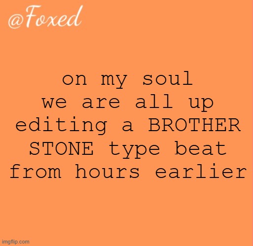 foxed orange temp | on my soul we are all up editing a BROTHER STONE type beat from hours earlier | image tagged in foxed orange temp | made w/ Imgflip meme maker
