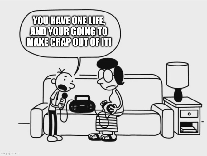 Frick you | YOU HAVE ONE LIFE, AND YOUR GOING TO MAKE CRAP OUT OF IT! | image tagged in diary of a wimpy kid | made w/ Imgflip meme maker