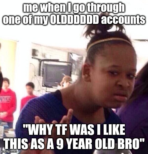 Black Girl Wat | me when I go through one of my OLDDDDDD accounts; "WHY TF WAS I LIKE THIS AS A 9 YEAR OLD BRO" | image tagged in memes,black girl wat | made w/ Imgflip meme maker