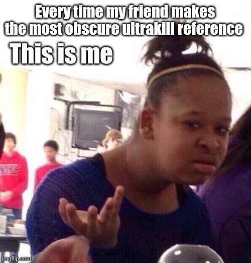 Black Girl Wat | This is me; Every time my friend makes the most obscure ultrakill reference | image tagged in memes,black girl wat | made w/ Imgflip meme maker