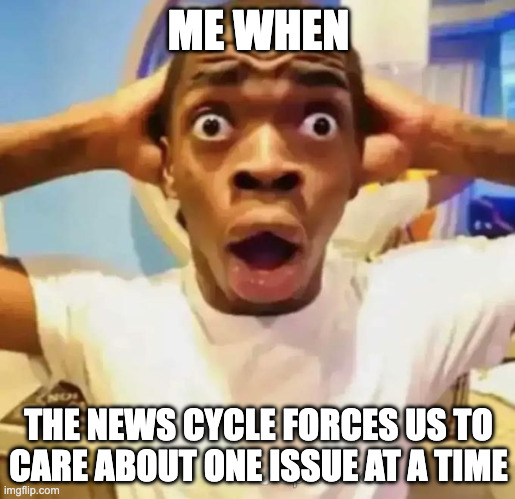 ME WHEN THE NEWS CYCLE FORCES US TO CARE ABOUT ONE ISSUE AT A TIME | image tagged in shocked black guy | made w/ Imgflip meme maker
