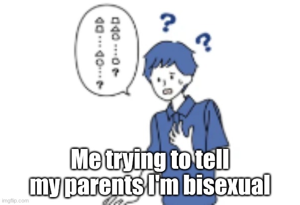 Its true- right? | Me trying to tell my parents I'm bisexual | made w/ Imgflip meme maker