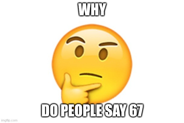 Thinking emoji | WHY DO PEOPLE SAY 67 | image tagged in thinking emoji | made w/ Imgflip meme maker
