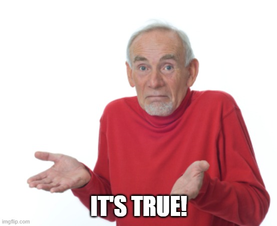 IT'S TRUE! | image tagged in guess i'll die | made w/ Imgflip meme maker