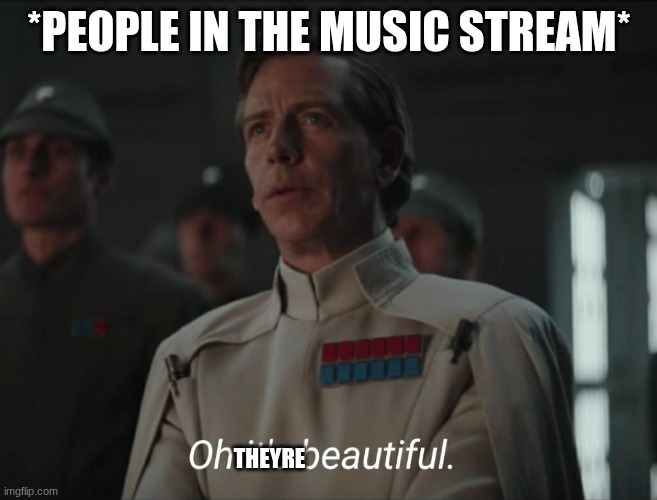just saying | *PEOPLE IN THE MUSIC STREAM*; THEYRE | image tagged in oh it's beautiful | made w/ Imgflip meme maker