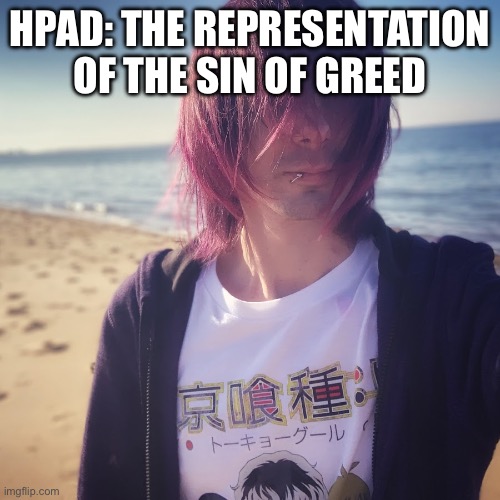 Hpad | HPAD: THE REPRESENTATION OF THE SIN OF GREED | image tagged in hpad | made w/ Imgflip meme maker