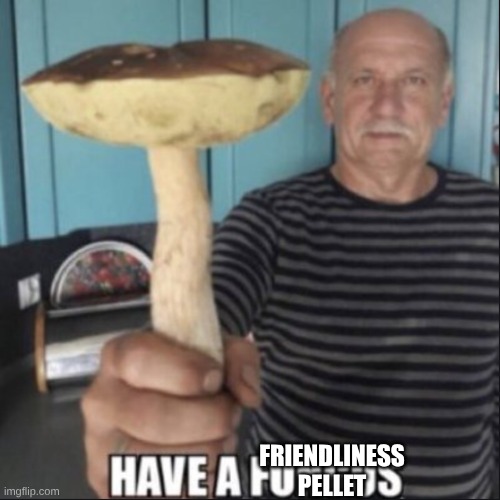 have a fungus | FRIENDLINESS PELLET | image tagged in have a fungus | made w/ Imgflip meme maker