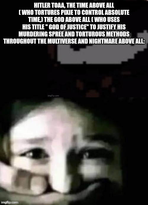 TOAA shush | HITLER TOAA, THE TIME ABOVE ALL ( WHO TORTURES PIXIE TO CONTROL ABSOLUTE TIME,) THE GOD ABOVE ALL ( WHO USES HIS TITLE " GOD OF JUSTICE" TO  | image tagged in toaa shush | made w/ Imgflip meme maker