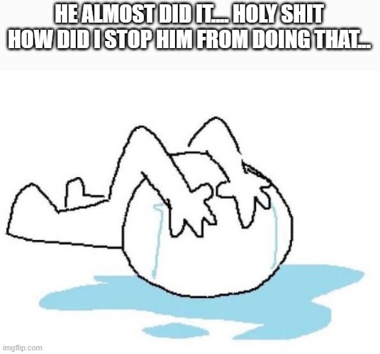 pooks fucking snapped | HE ALMOST DID IT.... HOLY SHIT HOW DID I STOP HIM FROM DOING THAT... | made w/ Imgflip meme maker