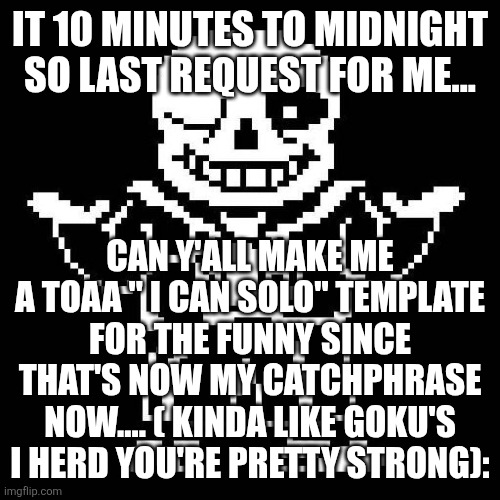 sans undertale | IT 10 MINUTES TO MIDNIGHT SO LAST REQUEST FOR ME... CAN Y'ALL MAKE ME A TOAA " I CAN SOLO" TEMPLATE FOR THE FUNNY SINCE THAT'S NOW MY CATCHPHRASE NOW.... ( KINDA LIKE GOKU'S I HERD YOU'RE PRETTY STRONG): | image tagged in sans undertale | made w/ Imgflip meme maker