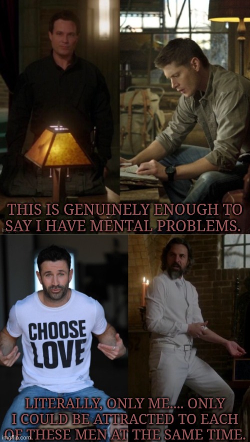 TMI But IDC ((#whyamilikethis?)) | THIS IS GENUINELY ENOUGH TO
SAY I HAVE MENTAL PROBLEMS. LITERALLY, ONLY ME.... ONLY I COULD BE ATTRACTED TO EACH OF THESE MEN AT THE SAME TIME. | image tagged in smiting myself for this one,supernatural,arthur ketch,mick davies,dean winchester,asmodeus | made w/ Imgflip meme maker