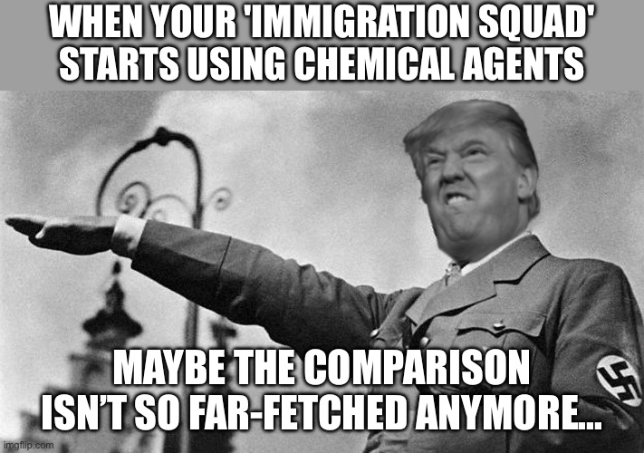 WHEN YOUR 'IMMIGRATION SQUAD' STARTS USING CHEMICAL AGENTS | WHEN YOUR 'IMMIGRATION SQUAD' STARTS USING CHEMICAL AGENTS; MAYBE THE COMPARISON ISN’T SO FAR-FETCHED ANYMORE... | image tagged in donald trump hitler,donald trump,immigration,chemicals,nazis,impeach trump | made w/ Imgflip meme maker