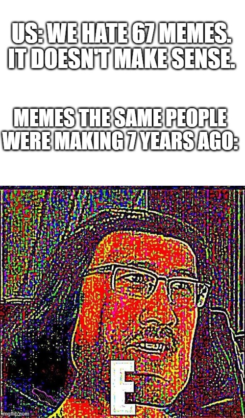 Remember when E was a meme? | US: WE HATE 67 MEMES. IT DOESN'T MAKE SENSE. MEMES THE SAME PEOPLE WERE MAKING 7 YEARS AGO: | image tagged in markiplier e,funny,memes,brainrot,67,e | made w/ Imgflip meme maker