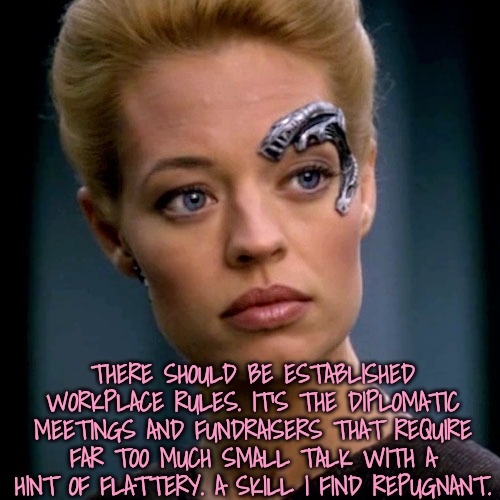 THERE SHOULD BE ESTABLISHED WORKPLACE RULES. IT'S THE DIPLOMATIC MEETINGS AND FUNDRAISERS THAT REQUIRE FAR TOO MUCH SMALL TALK WITH A HINT O | image tagged in seven of nine serious | made w/ Imgflip meme maker