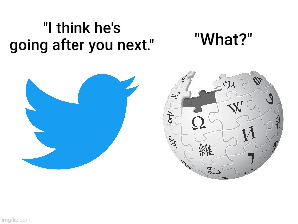 First he bought Twitter and rename it "X". Now he's going after Wikipedia to make a sh*tty clone named after his own AI chatbot. | "I think he's going after you next."; "What?" | image tagged in elon musk,twitter,wikipedia,ai,memes | made w/ Imgflip meme maker