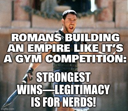 ROMANS BUILDING AN EMPIRE LIKE IT’S A GYM COMPETITION | ROMANS BUILDING AN EMPIRE LIKE IT’S A GYM COMPETITION:; STRONGEST WINS—LEGITIMACY IS FOR NERDS! | image tagged in gladiator,roman empire,gym memes,gaming,romans,video games | made w/ Imgflip meme maker