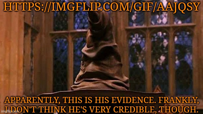 https://imgflip.com/gif/aajqsy | HTTPS://IMGFLIP.COM/GIF/AAJQSY; APPARENTLY, THIS IS HIS EVIDENCE. FRANKLY,
I DON'T THINK HE'S VERY CREDIBLE, THOUGH. | image tagged in hogwarts sorting hat,get a load of this guy,crap shit evidence if you ask me,whatever,msmg drama | made w/ Imgflip meme maker