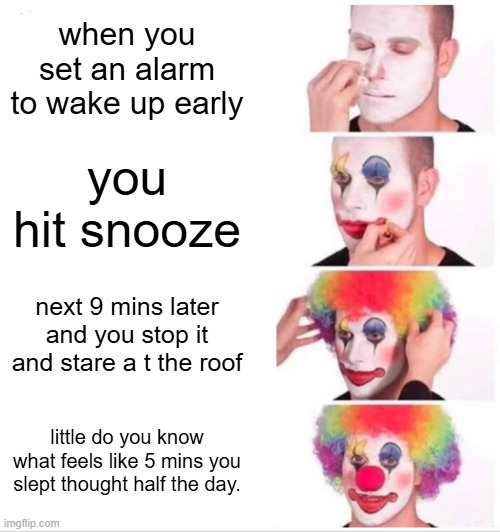 wake up!!! | when you set an alarm to wake up early; you hit snooze; next 9 mins later and you stop it and stare a t the roof; little do you know what feels like 5 mins you slept thought half the day. | image tagged in memes,clown applying makeup,sleep,fun,wake up | made w/ Imgflip meme maker