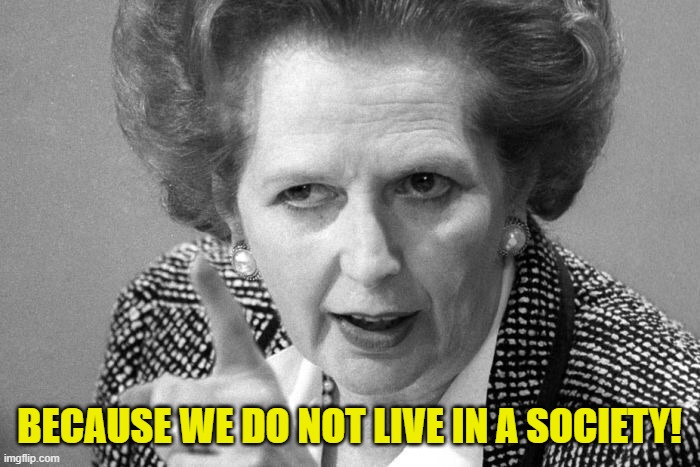 Margaret Thatcher | BECAUSE WE DO NOT LIVE IN A SOCIETY! | image tagged in margaret thatcher | made w/ Imgflip meme maker