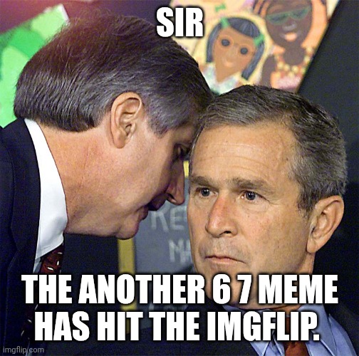 Bush Learning About 9/11 | SIR THE ANOTHER 6 7 MEME HAS HIT THE IMGFLIP. | image tagged in bush learning about 9/11 | made w/ Imgflip meme maker