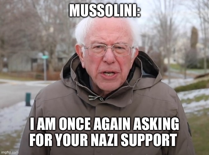 Bernie Sanders Once Again Asking | MUSSOLINI:; I AM ONCE AGAIN ASKING FOR YOUR NAZI SUPPORT | image tagged in bernie sanders once again asking | made w/ Imgflip meme maker