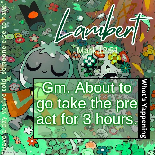 Lambert's "love everyone" template | Gm. About to go take the pre act for 3 hours. | image tagged in lambert's love everyone template | made w/ Imgflip meme maker