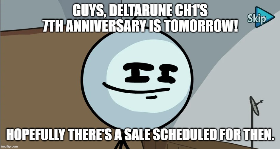 GUYS, DELTARUNE CH1'S 7TH ANNIVERSARY IS TOMORROW! HOPEFULLY THERE'S A SALE SCHEDULED FOR THEN. | made w/ Imgflip meme maker