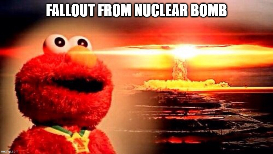elmo nuclear explosion | FALLOUT FROM NUCLEAR BOMB | image tagged in elmo nuclear explosion | made w/ Imgflip meme maker