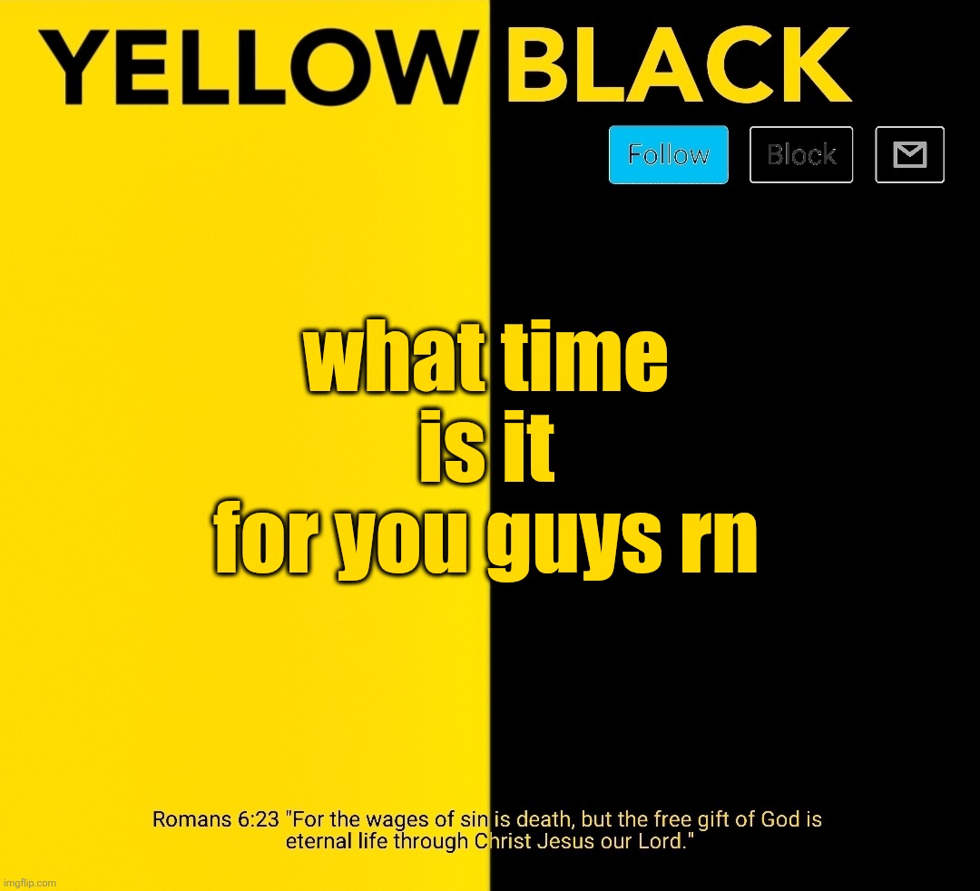 New Yellowblack announcement template | what time is it for you guys rn | image tagged in new yellowblack announcement template | made w/ Imgflip meme maker