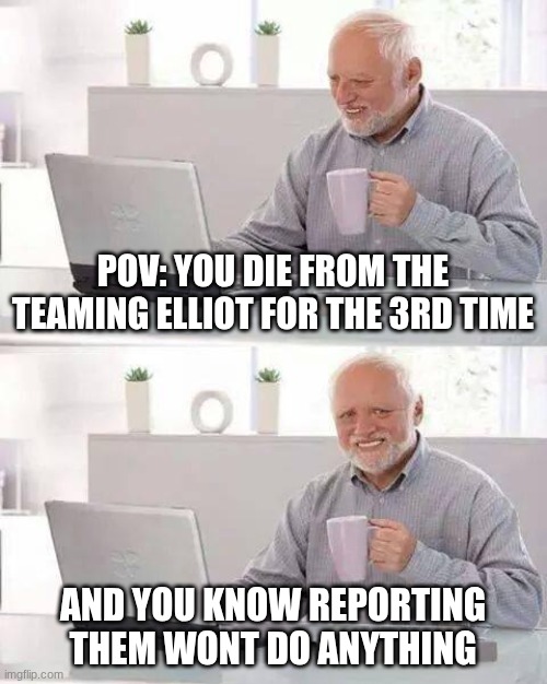 Reporting system does absolutely nothing | POV: YOU DIE FROM THE TEAMING ELLIOT FOR THE 3RD TIME; AND YOU KNOW REPORTING THEM WONT DO ANYTHING | image tagged in memes,hide the pain harold | made w/ Imgflip meme maker