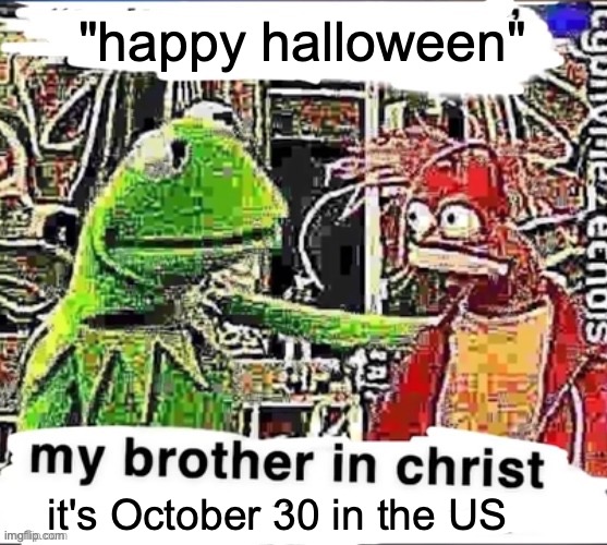 My brother in Christ | "happy halloween"; it's October 30 in the US | image tagged in my brother in christ | made w/ Imgflip meme maker