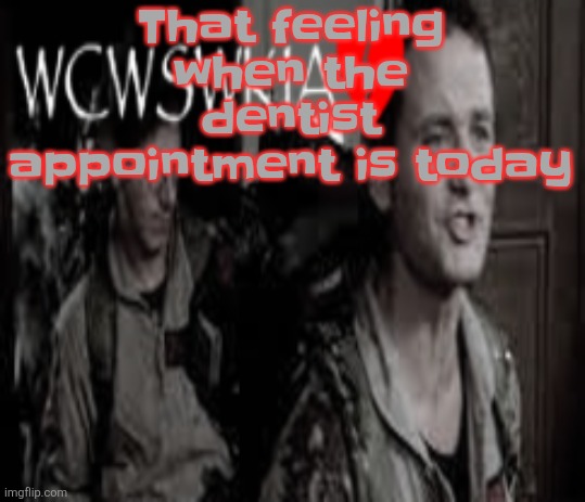 WCWSWKIA | That feeling when the dentist appointment is today | image tagged in wcwswkia | made w/ Imgflip meme maker