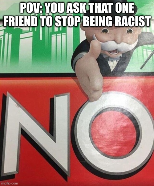 Every friend group has that racist friend | POV: YOU ASK THAT ONE FRIEND TO STOP BEING RACIST | image tagged in monopoly no | made w/ Imgflip meme maker