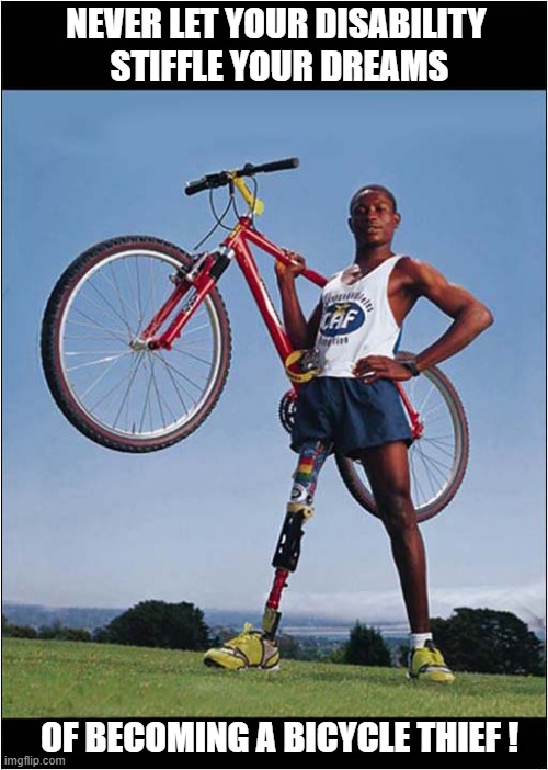 A Positive Message ! | NEVER LET YOUR DISABILITY 
STIFFLE YOUR DREAMS; OF BECOMING A BICYCLE THIEF ! | image tagged in positivity,disability,bicycle,thief | made w/ Imgflip meme maker