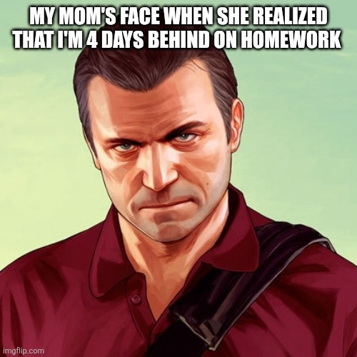 Sarcastic Michael de Santa | MY MOM'S FACE WHEN SHE REALIZED THAT I'M 4 DAYS BEHIND ON HOMEWORK | image tagged in sarcastic michael de santa | made w/ Imgflip meme maker