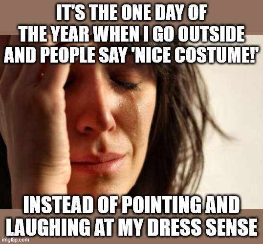 First World Problems Meme | IT'S THE ONE DAY OF THE YEAR WHEN I GO OUTSIDE AND PEOPLE SAY 'NICE COSTUME!' INSTEAD OF POINTING AND LAUGHING AT MY DRESS SENSE | image tagged in memes,first world problems | made w/ Imgflip meme maker