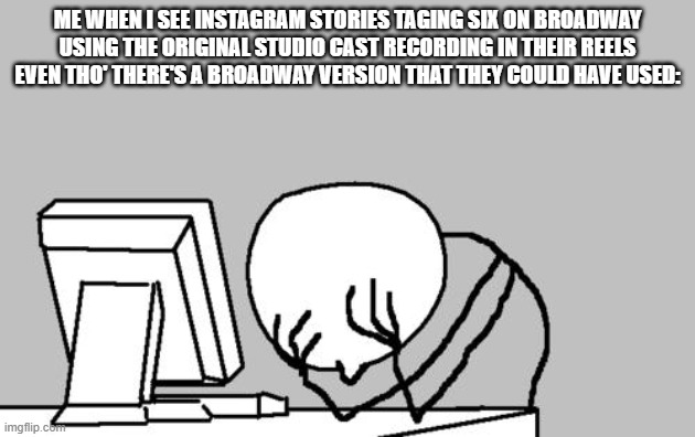 Computer Guy Facepalm Meme | ME WHEN I SEE INSTAGRAM STORIES TAGING SIX ON BROADWAY USING THE ORIGINAL STUDIO CAST RECORDING IN THEIR REELS EVEN THO' THERE'S A BROADWAY VERSION THAT THEY COULD HAVE USED: | image tagged in memes,computer guy facepalm | made w/ Imgflip meme maker