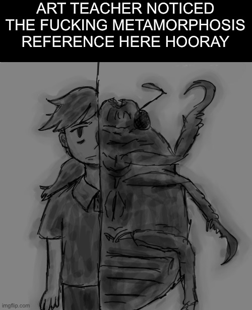 ART TEACHER NOTICED THE FUCKING METAMORPHOSIS REFERENCE HERE HOORAY | image tagged in drawing | made w/ Imgflip meme maker