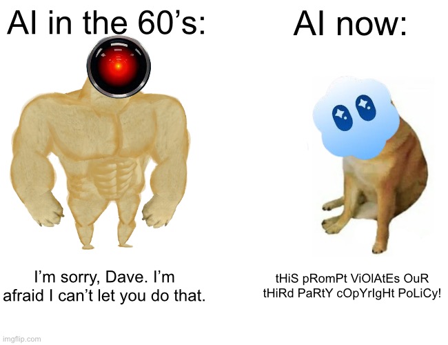 HAL > Sora | AI in the 60’s:; AI now:; I’m sorry, Dave. I’m afraid I can’t let you do that. tHiS pRomPt ViOlAtEs OuR tHiRd PaRtY cOpYrIgHt PoLiCy! | image tagged in memes,buff doge vs cheems,ai meme | made w/ Imgflip meme maker