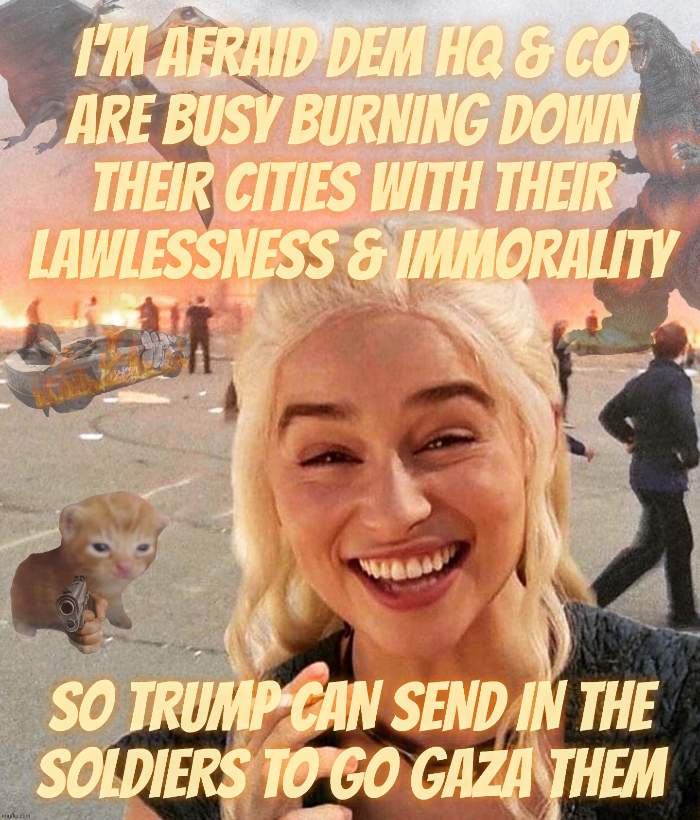 Gimme-dat-Nobel-Peace-Prize Trump threatening to send the Army in to flatten US cities because Democrat | I'M AFRAID DEM HQ & CO
ARE BUSY BURNING DOWN
THEIR CITIES WITH THEIR
LAWLESSNESS & IMMORALITY; SO TRUMP CAN SEND IN THE
SOLDIERS TO GO GAZA THEM | image tagged in disaster smoker gal kitchen sink edition,democrats burning down cities,it's a regular bonfire,trump to the rescue,nobel prize | made w/ Imgflip meme maker