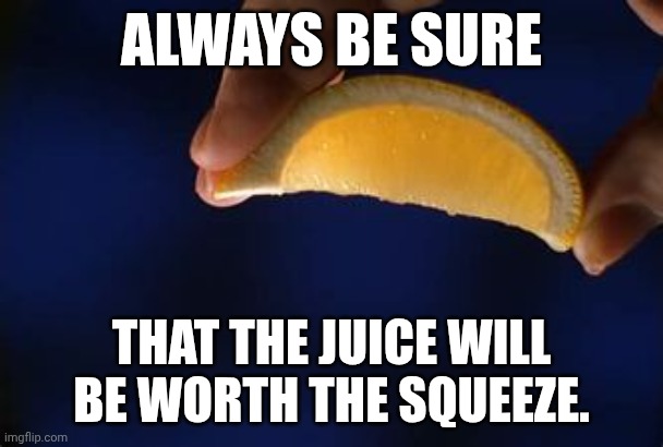 Lemon Squeezy | ALWAYS BE SURE; THAT THE JUICE WILL BE WORTH THE SQUEEZE. | image tagged in lemon squeezy | made w/ Imgflip meme maker