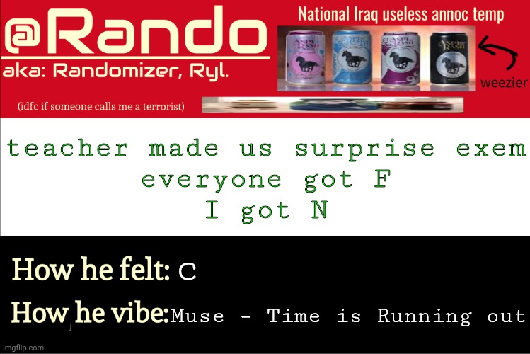this post made by rando like and subscribe and notification button | teacher made us surprise exem
everyone got F
I got N; c; Muse – Time is Running out | image tagged in iraq randomizer announcement temp | made w/ Imgflip meme maker