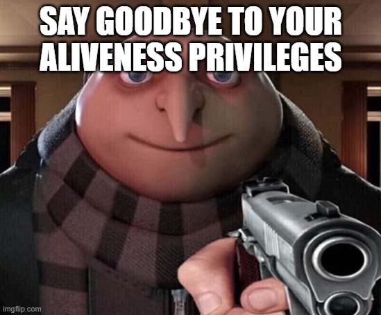 Gru Gun | SAY GOODBYE TO YOUR ALIVENESS PRIVILEGES | image tagged in gru gun | made w/ Imgflip meme maker