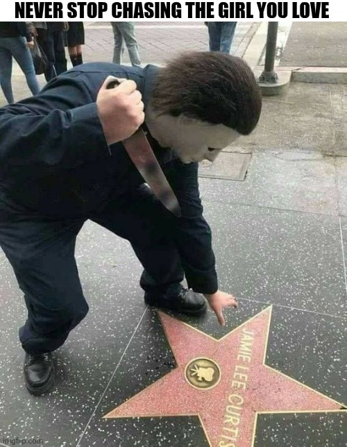 Never Stop Chasing The Girl You Love | NEVER STOP CHASING THE GIRL YOU LOVE | image tagged in chrisjoines1 | made w/ Imgflip meme maker